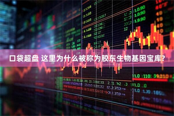 口袋超盘 这里为什么被称为胶东生物基因宝库?