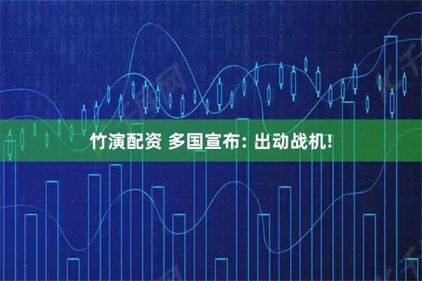 竹演配资 多国宣布: 出动战机!