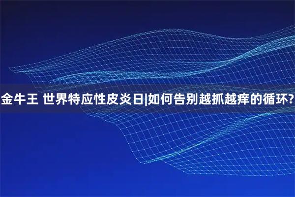 金牛王 世界特应性皮炎日|如何告别越抓越痒的循环?