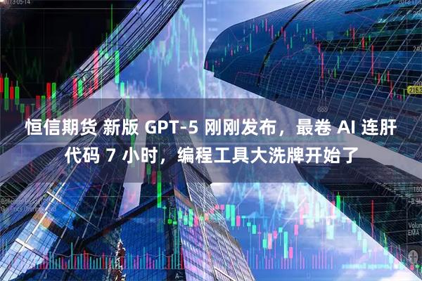 恒信期货 新版 GPT-5 刚刚发布，最卷 AI 连肝代码 7 小时，编程工具大洗牌开始了