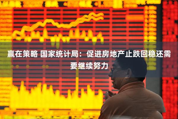 赢在策略 国家统计局：促进房地产止跌回稳还需要继续努力