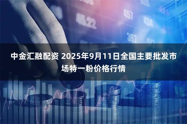 中金汇融配资 2025年9月11日全国主要批发市场特一粉价格行情