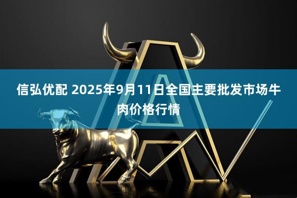 信弘优配 2025年9月11日全国主要批发市场牛肉价格行情
