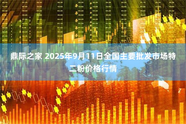 鼎际之家 2025年9月11日全国主要批发市场特二粉价格行情