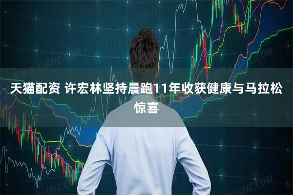 天猫配资 许宏林坚持晨跑11年收获健康与马拉松惊喜