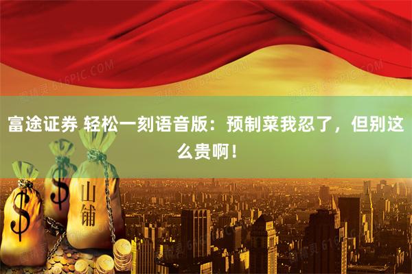 富途证券 轻松一刻语音版：预制菜我忍了，但别这么贵啊！