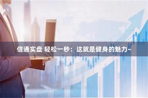 信通实盘 轻松一秒：这就是健身的魅力~
