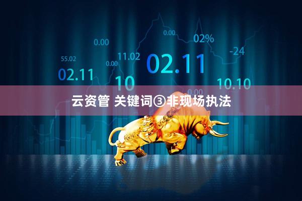 云资管 关键词③非现场执法