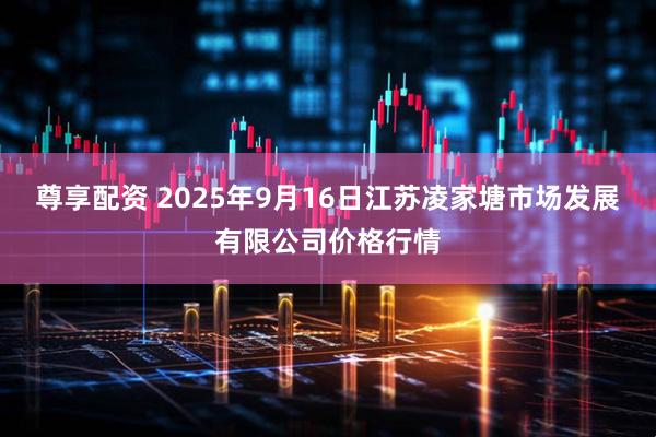 尊享配资 2025年9月16日江苏凌家塘市场发展有限公司价格行情