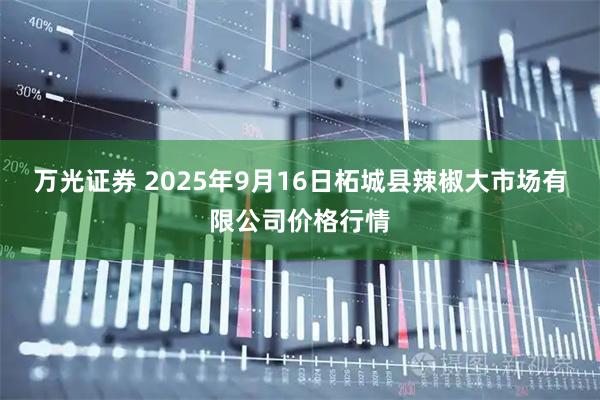 万光证券 2025年9月16日柘城县辣椒大市场有限公司价格行情