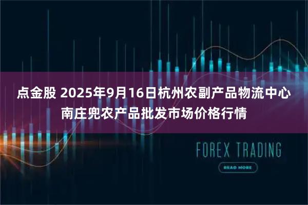点金股 2025年9月16日杭州农副产品物流中心南庄兜农产品批发市场价格行情