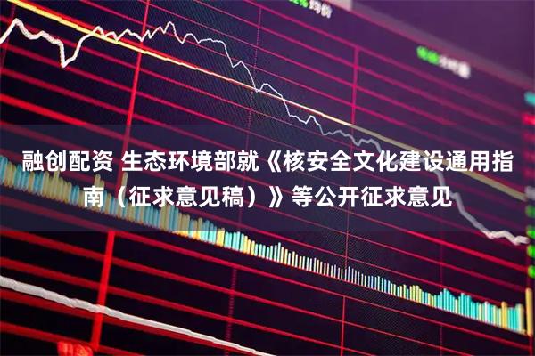 融创配资 生态环境部就《核安全文化建设通用指南（征求意见稿）》等公开征求意见