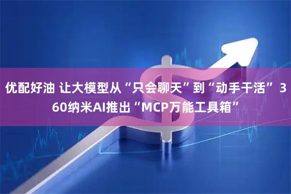 优配好油 让大模型从“只会聊天”到“动手干活” 360纳米AI推出“MCP万能工具箱”