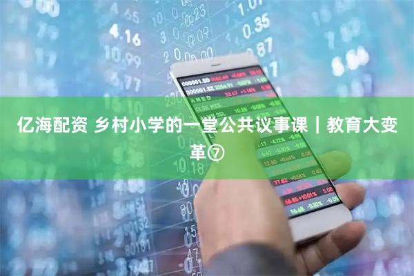 亿海配资 乡村小学的一堂公共议事课｜教育大变革⑦