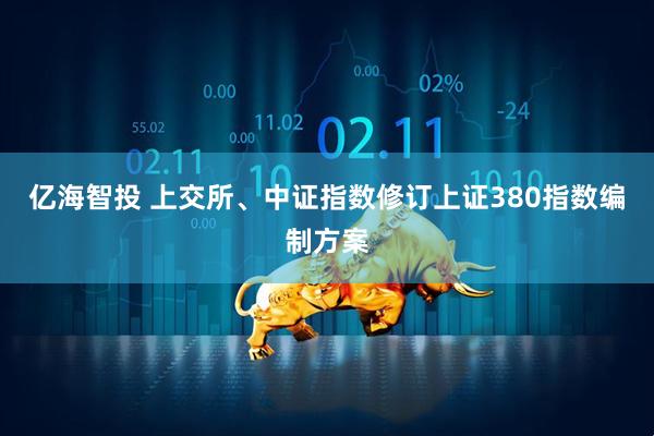 亿海智投 上交所、中证指数修订上证380指数编制方案