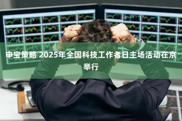 申宝策略 2025年全国科技工作者日主场活动在京举行