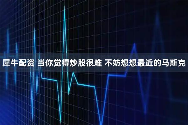 犀牛配资 当你觉得炒股很难 不妨想想最近的马斯克