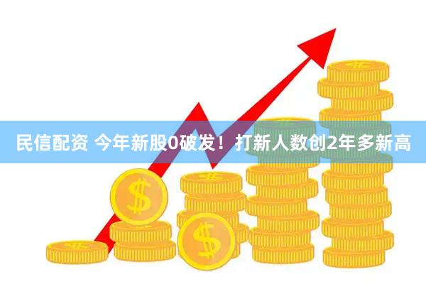 民信配资 今年新股0破发！打新人数创2年多新高