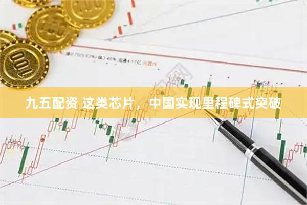 九五配资 这类芯片，中国实现里程碑式突破