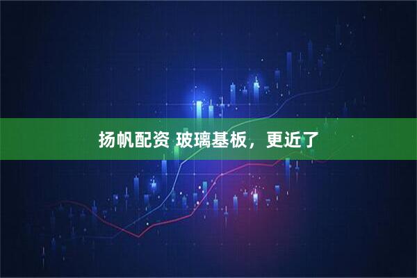 扬帆配资 玻璃基板，更近了