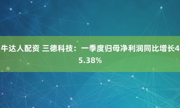 牛达人配资 三德科技：一季度归母净利润同比增长45.38%