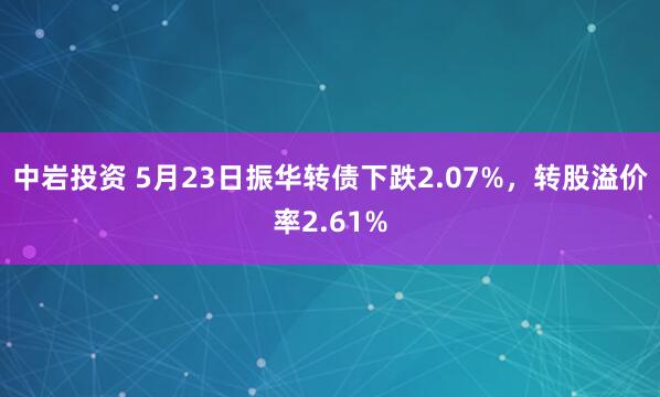 中岩投资 5月23日振华转债下跌2.07%，转股溢价率2.61%