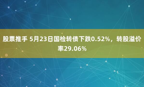 股票推手 5月23日国检转债下跌0.52%，转股溢价率29.06%