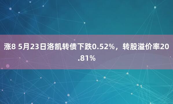 涨8 5月23日洛凯转债下跌0.52%，转股溢价率20.81%
