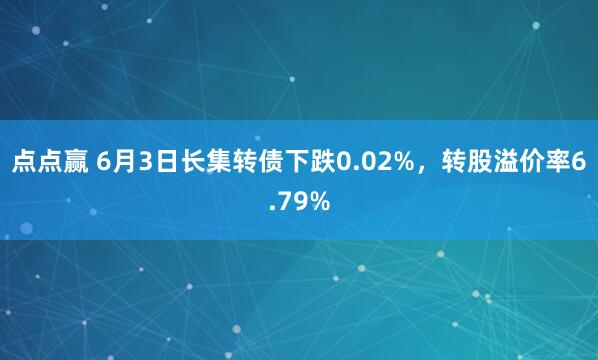 点点赢 6月3日长集转债下跌0.02%，转股溢价率6.79%
