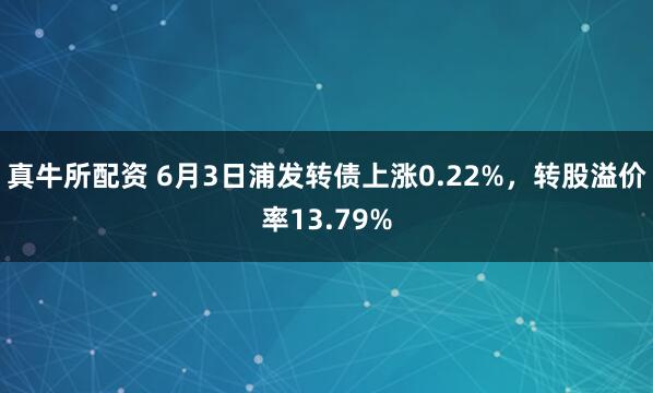 真牛所配资 6月3日浦发转债上涨0.22%，转股溢价率13.79%
