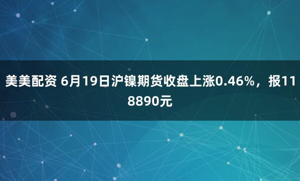 美美配资 6月19日沪镍期货收盘上涨0.46%，报118890元