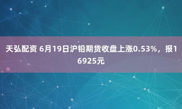天弘配资 6月19日沪铅期货收盘上涨0.53%，报16925元