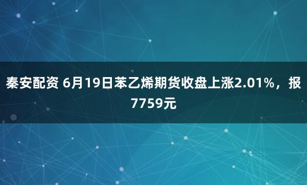 秦安配资 6月19日苯乙烯期货收盘上涨2.01%，报7759元