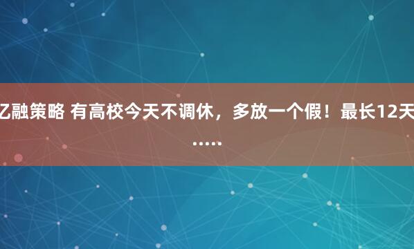亿融策略 有高校今天不调休，多放一个假！最长12天......