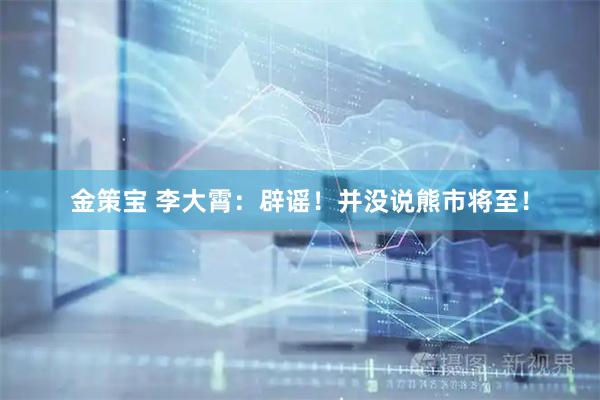 金策宝 李大霄：辟谣！并没说熊市将至！