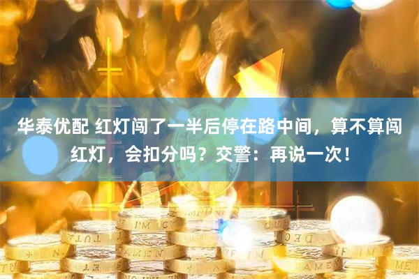 华泰优配 红灯闯了一半后停在路中间，算不算闯红灯，会扣分吗？交警：再说一次！