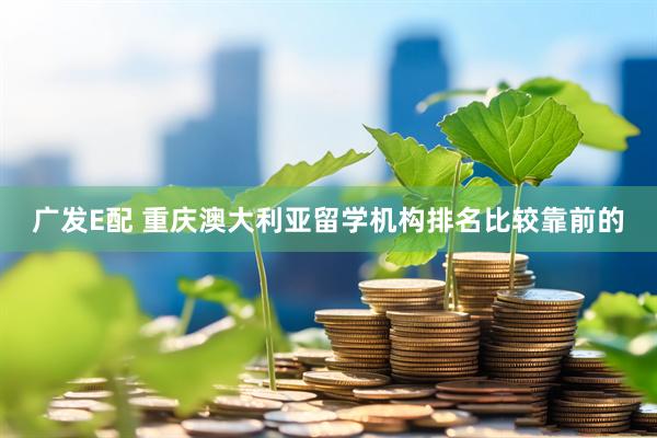 广发E配 重庆澳大利亚留学机构排名比较靠前的