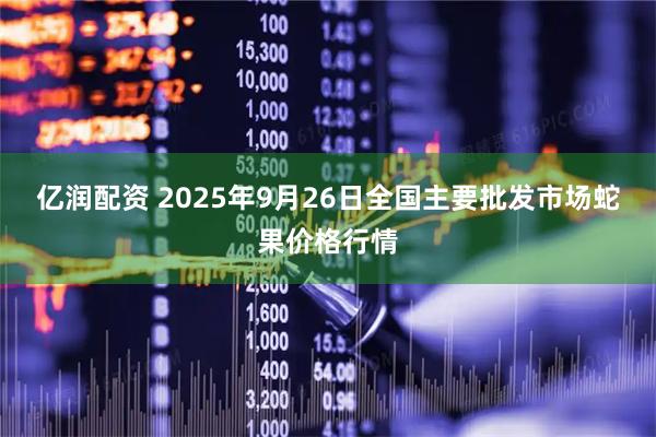 亿润配资 2025年9月26日全国主要批发市场蛇果价格行情