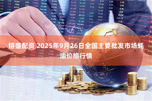 镕盛配资 2025年9月26日全国主要批发市场蚝油价格行情