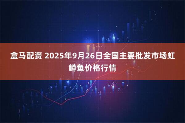 盒马配资 2025年9月26日全国主要批发市场虹鳟鱼价格行情