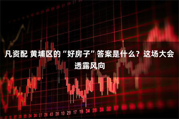 凡资配 黄埔区的“好房子”答案是什么？这场大会透露风向
