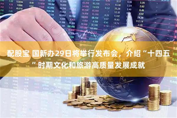 配股宝 国新办29日将举行发布会，介绍“十四五”时期文化和旅游高质量发展成就