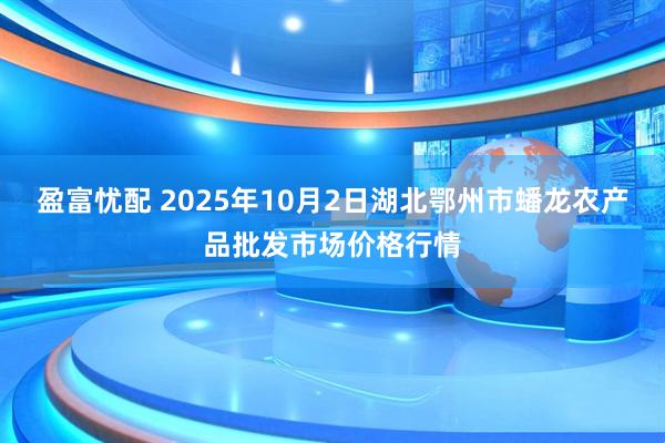 盈富忧配 2025年10月2日湖北鄂州市蟠龙农产品批发市场价格行情