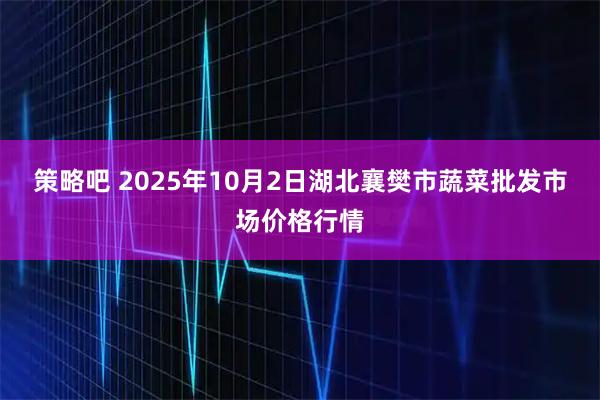 策略吧 2025年10月2日湖北襄樊市蔬菜批发市场价格行情