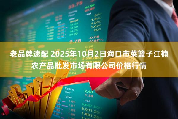 老品牌速配 2025年10月2日海口市菜篮子江楠农产品批发市场有限公司价格行情