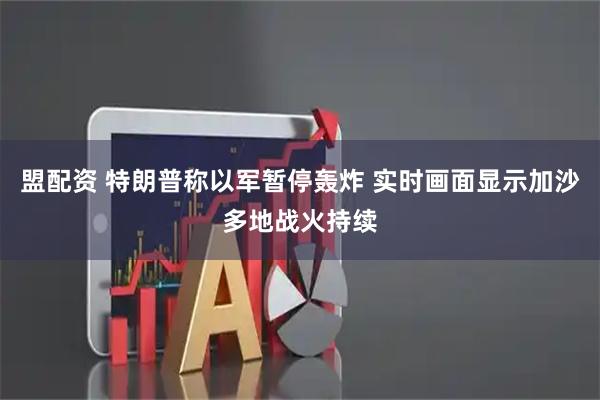 盟配资 特朗普称以军暂停轰炸 实时画面显示加沙多地战火持续