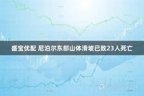 盛宝优配 尼泊尔东部山体滑坡已致23人死亡