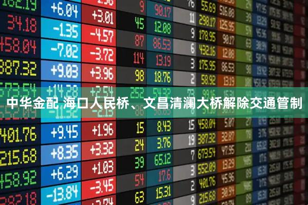 中华金配 海口人民桥、文昌清澜大桥解除交通管制