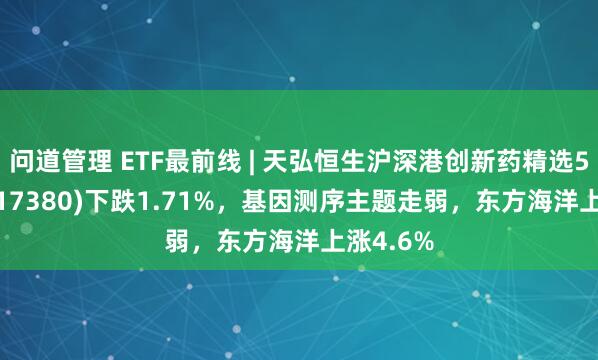 问道管理 ETF最前线 | 天弘恒生沪深港创新药精选50ETF(517380)下跌1.71%，基因测序主题走弱，东方海洋上涨4.6%