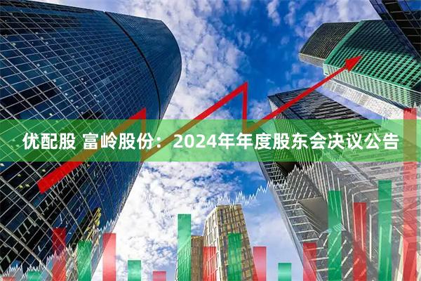优配股 富岭股份：2024年年度股东会决议公告